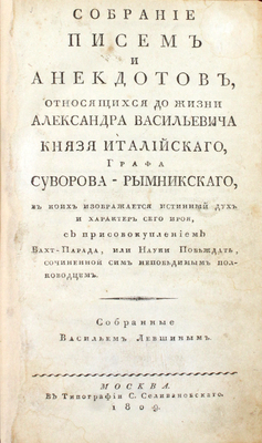 Собрание писем и анекдотов, относящихся до жизни Александра Васильевича князя Италийского, графа Суворова-Рымникского, в коих изображается истинный дух и характер сего героя, с присовокуплением Вахт-парада, или Науки побеждать, сочиненной сим непобедимым полководцем. М., 1809.